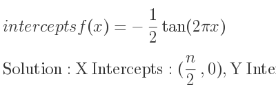 The intercepts of f(x)=-1/2 tan(2pi x) is X Intercepts: (n/2 ,0),Y Intercepts: (0,0)